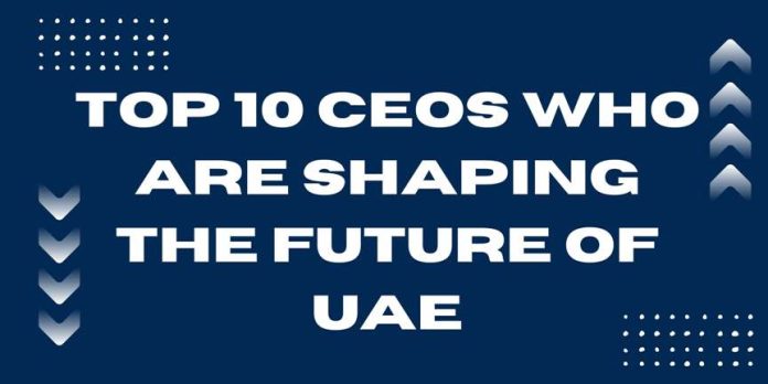 Top 10 CEOs Who Are Shaping the Future of UAE